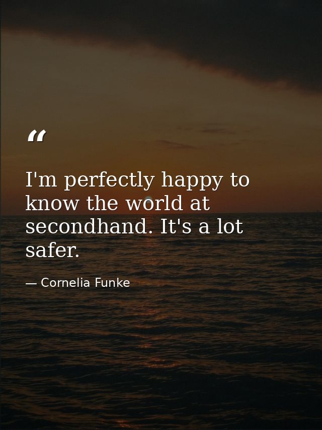 I'm perfectly happy to know the world at secondhand. It's a lot safer. — Cornelia Funke