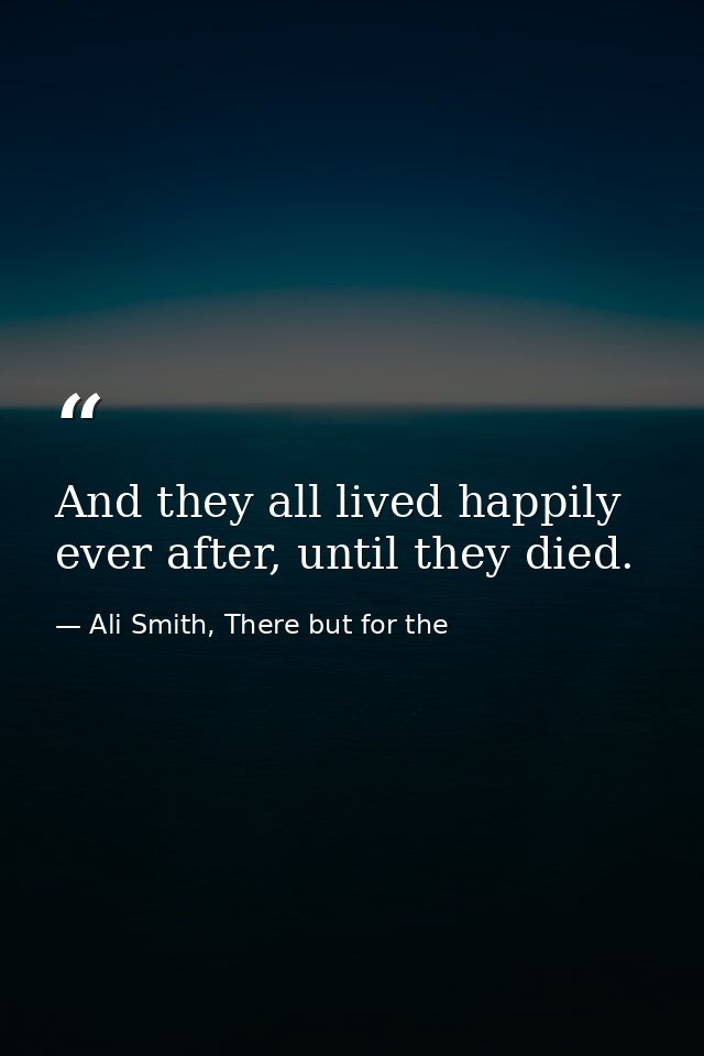 And they all lived happily ever after, until they died. — Ali Smith, There but for the