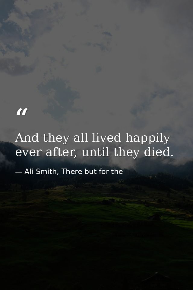 And they all lived happily ever after, until they died. — Ali Smith, There but for the
