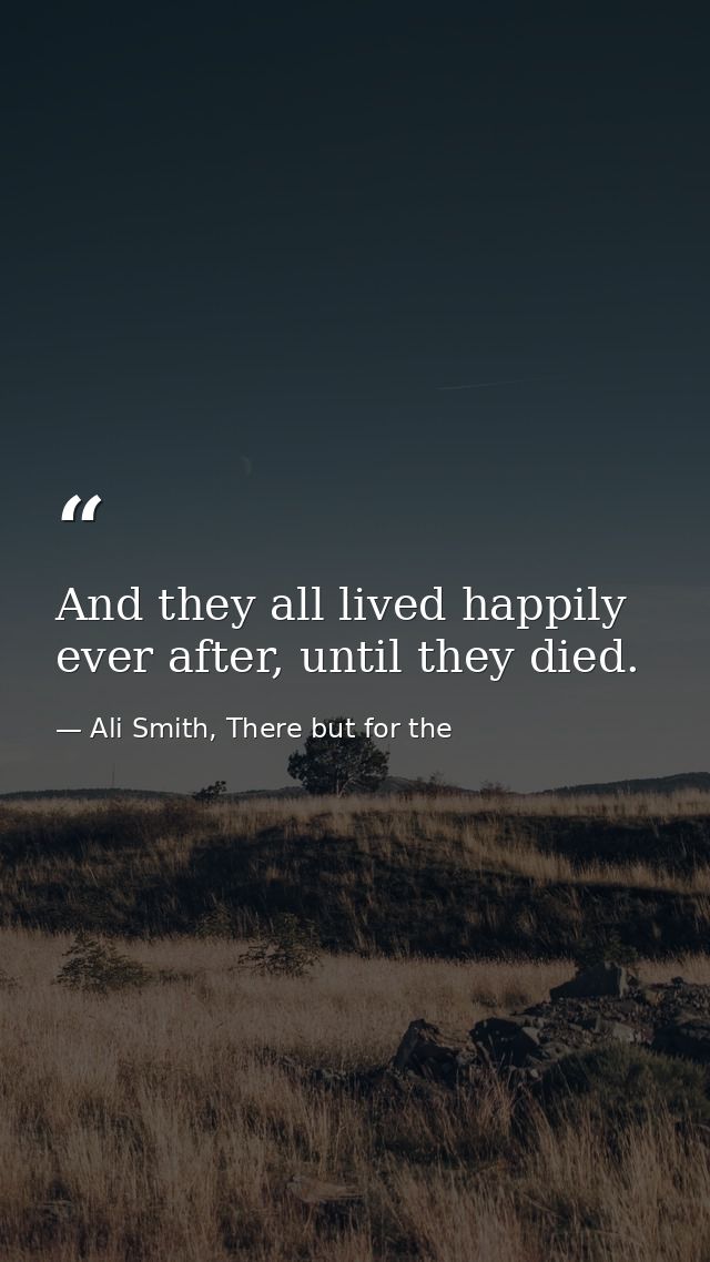 And they all lived happily ever after, until they died. — Ali Smith, There but for the