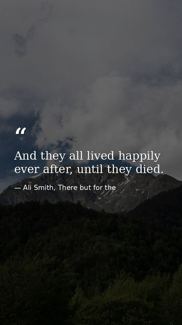 And they all lived happily ever after, until they died. — Ali Smith, There but for the