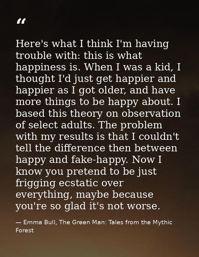 Here's what I think I'm having trouble with: this is what happiness is. When I was a kid, I thought I'd just get happier — Emma Bull, The Green Man: Tales from the Mythic Forest