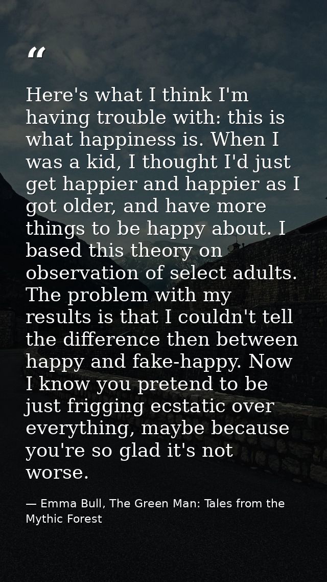 Here's what I think I'm having trouble with: this is what happiness is. When I was a kid, I thought I'd just get happier — Emma Bull, The Green Man: Tales from the Mythic Forest
