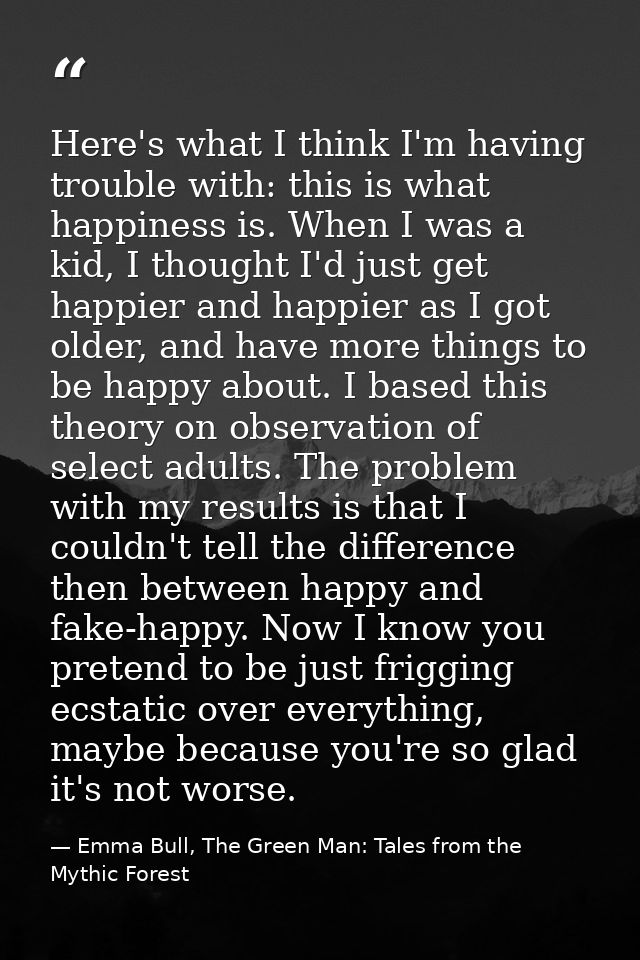 Here's what I think I'm having trouble with: this is what happiness is. When I was a kid, I thought I'd just get happier — Emma Bull, The Green Man: Tales from the Mythic Forest
