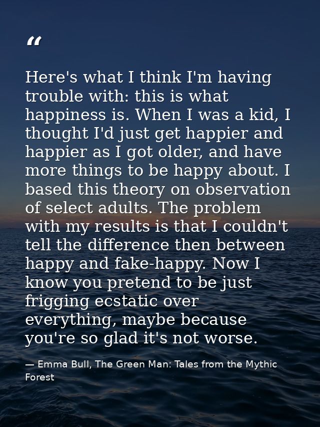 Here's what I think I'm having trouble with: this is what happiness is. When I was a kid, I thought I'd just get happier — Emma Bull, The Green Man: Tales from the Mythic Forest
