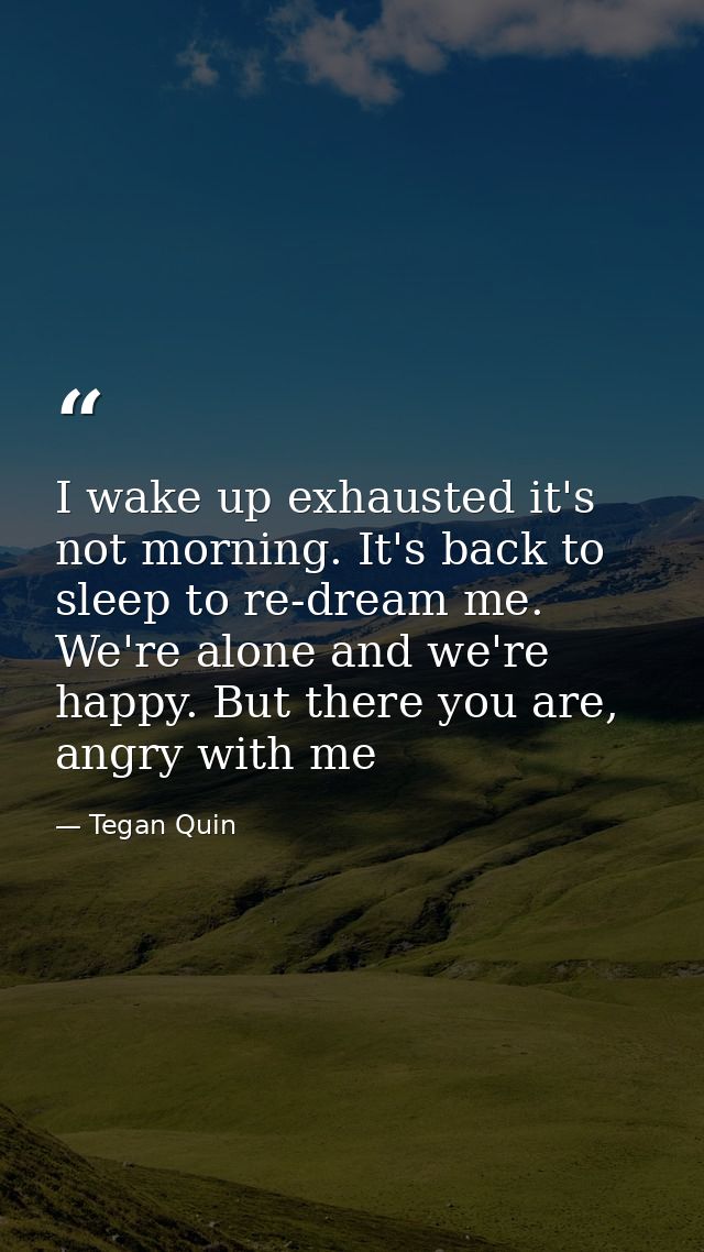 I wake up exhausted it's not morning. It's back to sleep to re-dream me. We're alone and we're happy. But there you are, — Tegan Quin