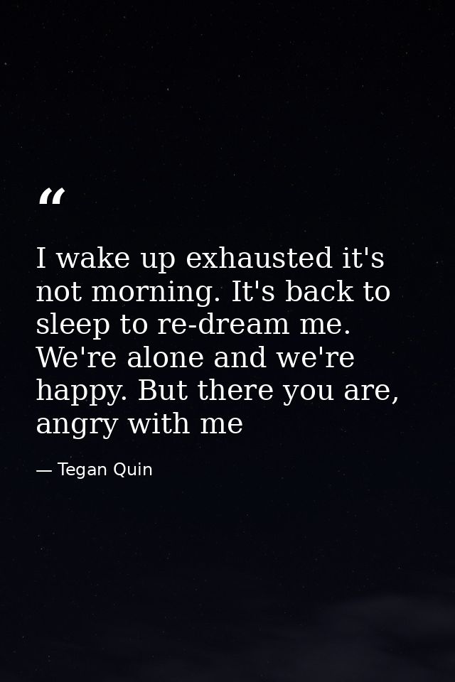I wake up exhausted it's not morning. It's back to sleep to re-dream me. We're alone and we're happy. But there you are, — Tegan Quin