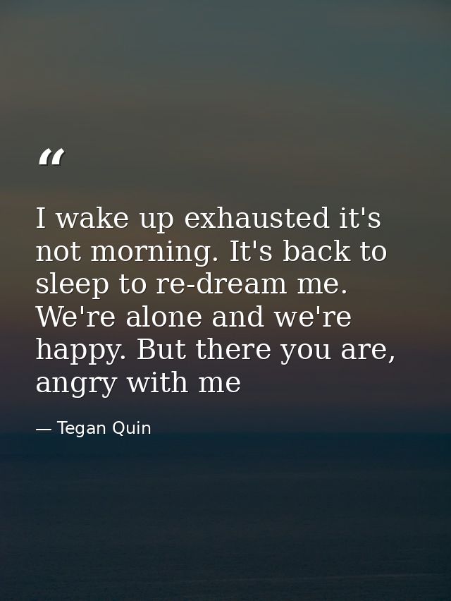 I wake up exhausted it's not morning. It's back to sleep to re-dream me. We're alone and we're happy. But there you are, — Tegan Quin