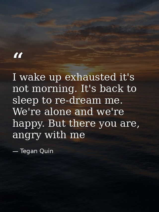 I wake up exhausted it's not morning. It's back to sleep to re-dream me. We're alone and we're happy. But there you are, — Tegan Quin