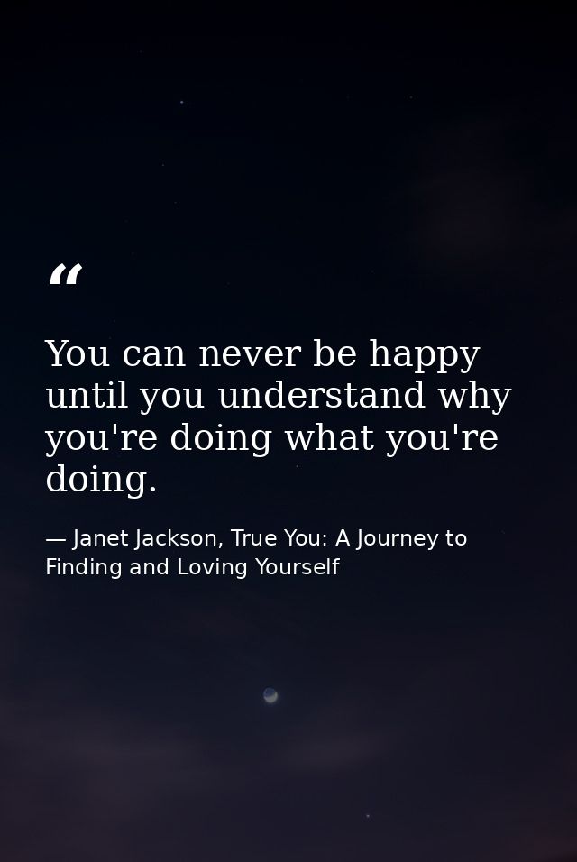 You can never be happy until you understand why you're doing what you're doing. — Janet Jackson, True You: A Journey to Finding and Loving Yourself