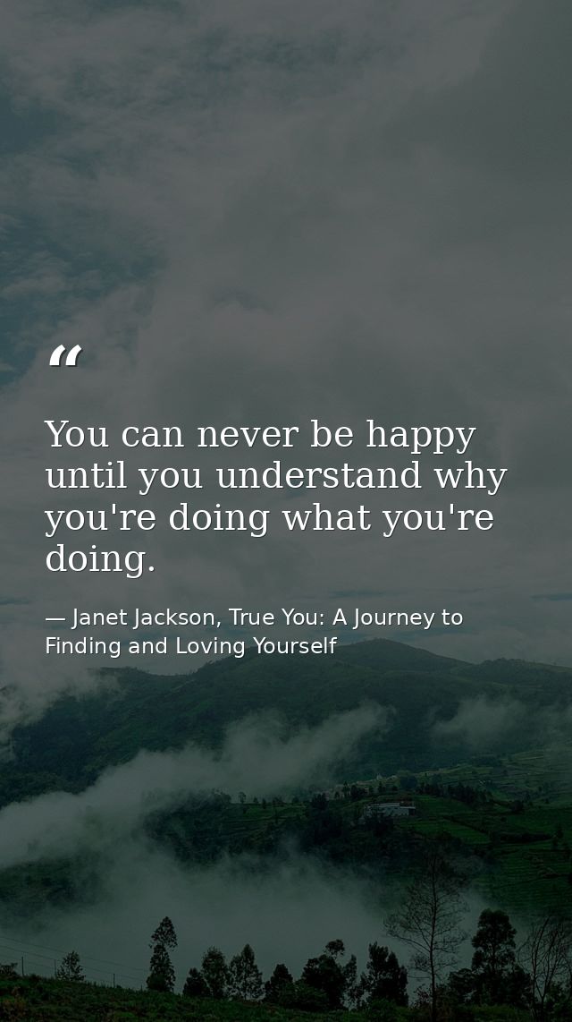 You can never be happy until you understand why you're doing what you're doing. — Janet Jackson, True You: A Journey to Finding and Loving Yourself