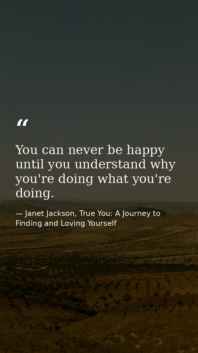 You can never be happy until you understand why you're doing what you're doing. — Janet Jackson, True You: A Journey to Finding and Loving Yourself