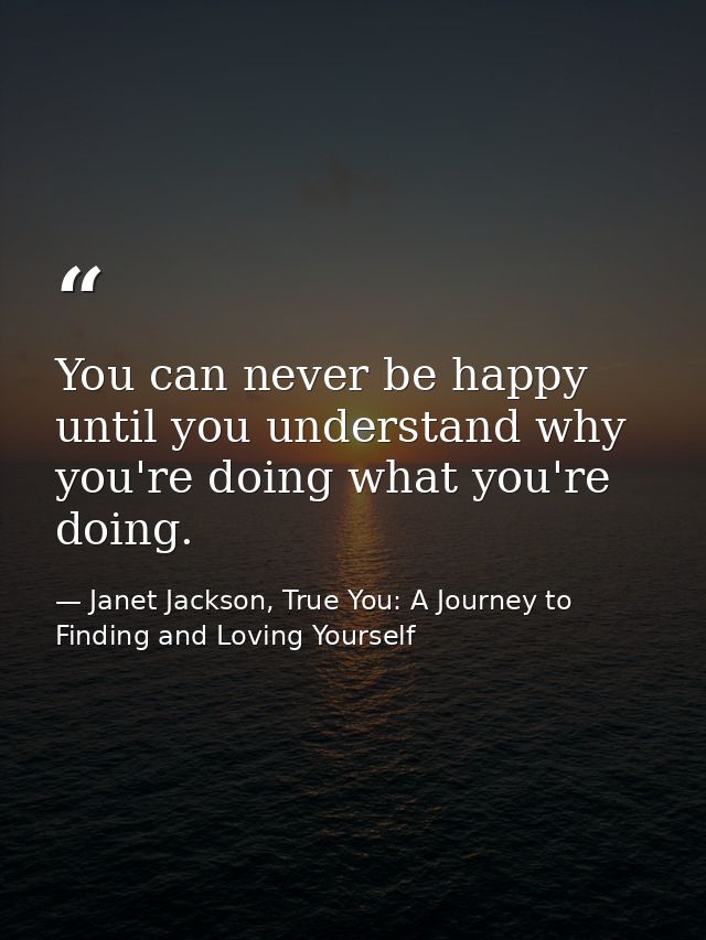 You can never be happy until you understand why you're doing what you're doing. — Janet Jackson, True You: A Journey to Finding and Loving Yourself