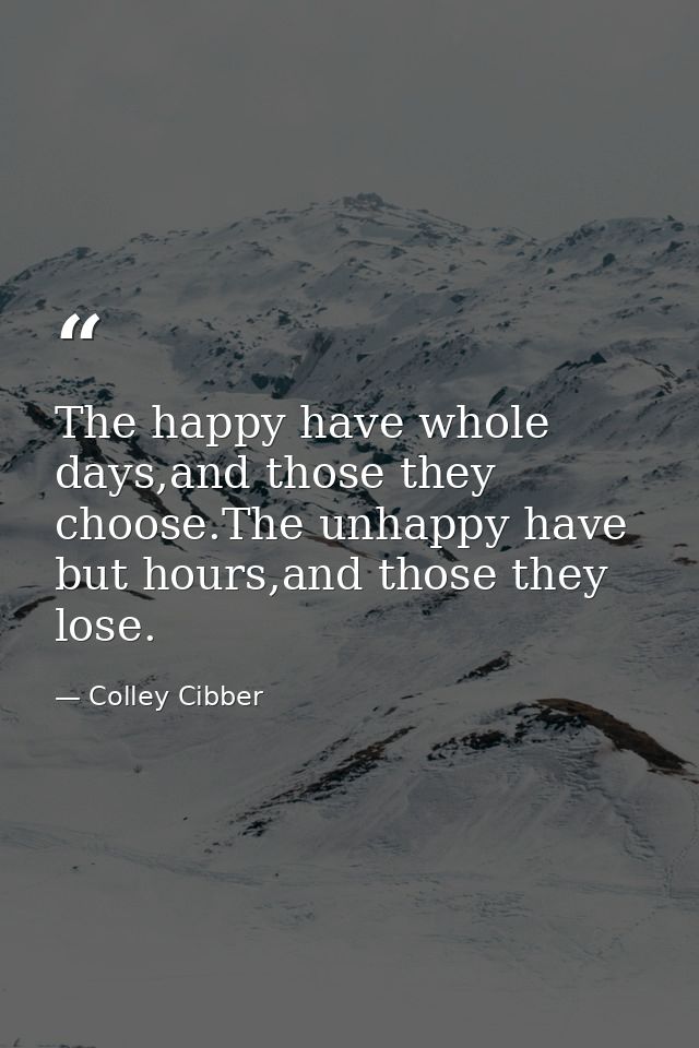 The happy have whole days,and those they choose.The unhappy have but hours,and those they lose. — Colley Cibber