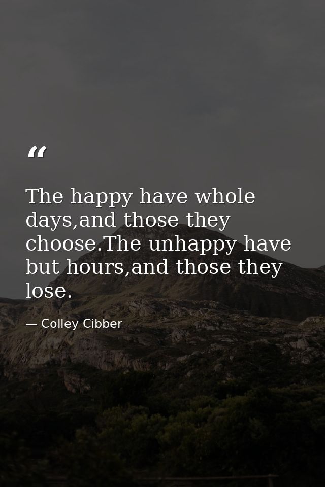 The happy have whole days,and those they choose.The unhappy have but hours,and those they lose. — Colley Cibber