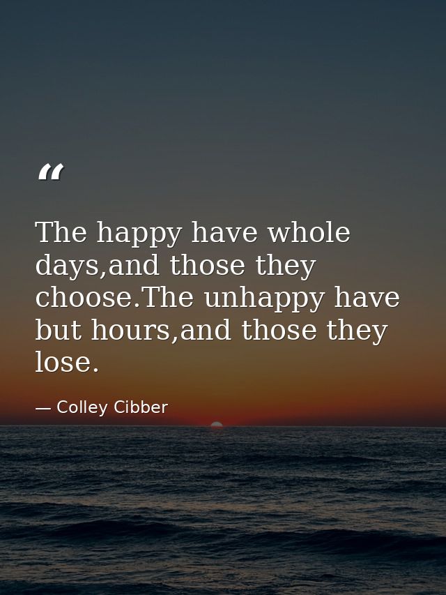 The happy have whole days,and those they choose.The unhappy have but hours,and those they lose. — Colley Cibber