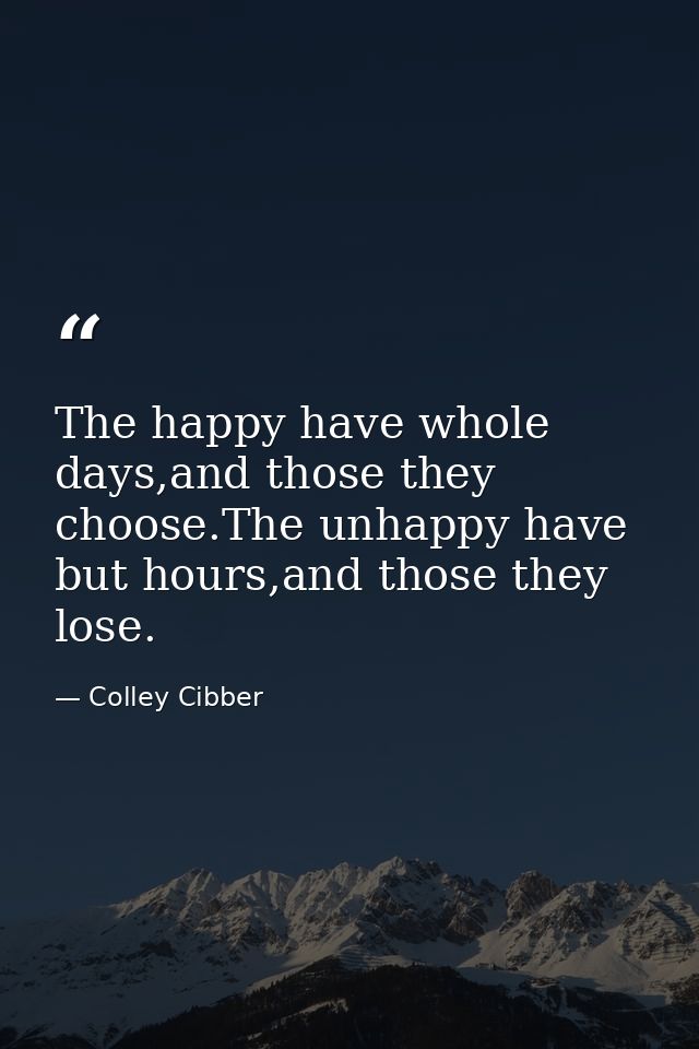 The happy have whole days,and those they choose.The unhappy have but hours,and those they lose. — Colley Cibber