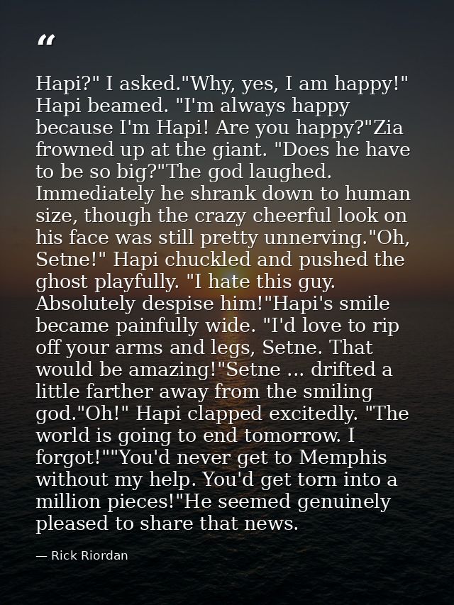 Hapi?" I asked."Why, yes, I am happy!" Hapi beamed. "I'm always happy because I'm Hapi! Are you happy?"Zia frowned up at — Rick Riordan
