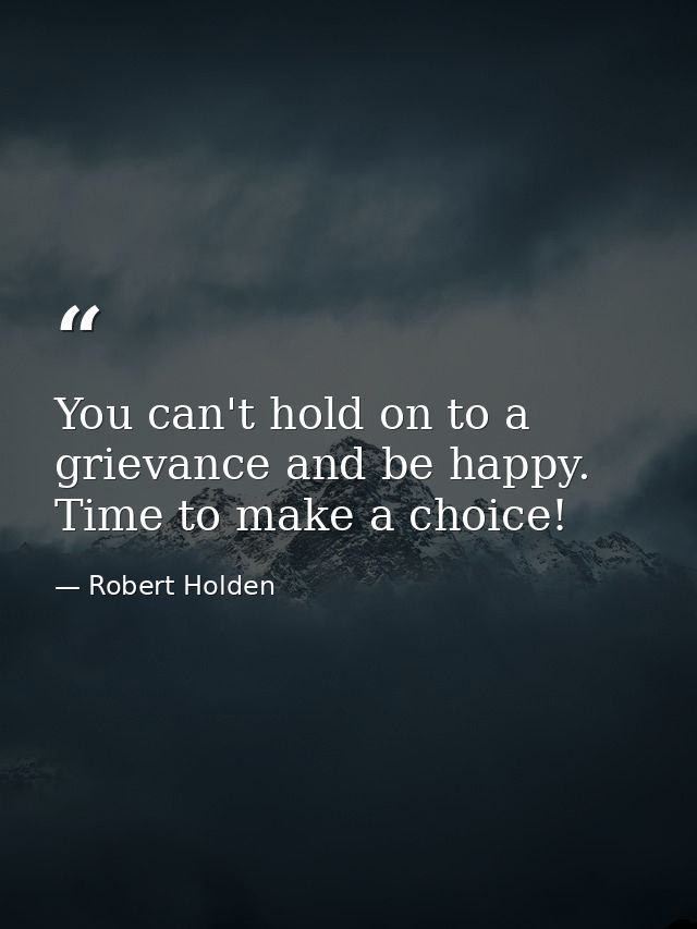 You can't hold on to a grievance and be happy. Time to make a choice! — Robert Holden