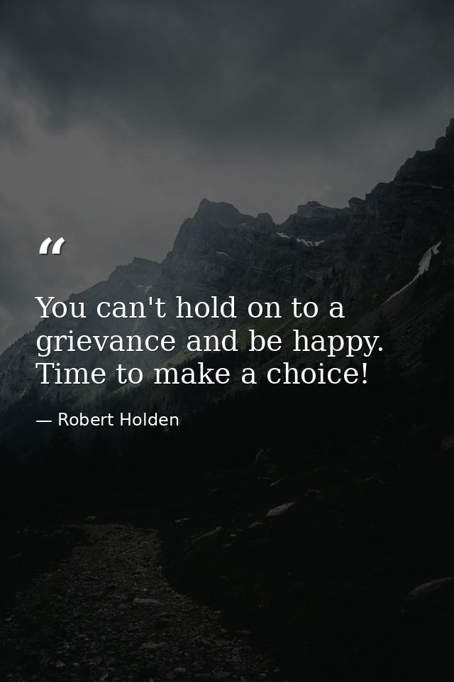 You can't hold on to a grievance and be happy. Time to make a choice! — Robert Holden