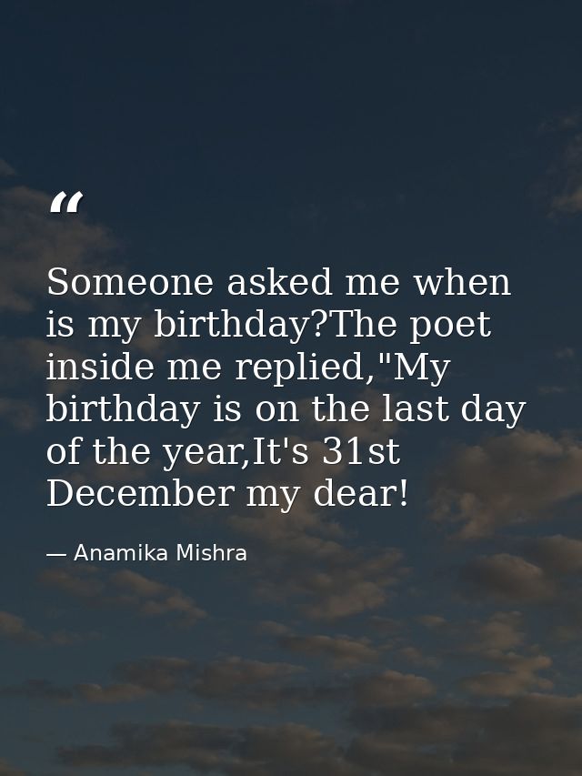 Someone asked me when is my birthday?The poet inside me replied,"My birthday is on the last day of the year,It's 31st De — Anamika Mishra