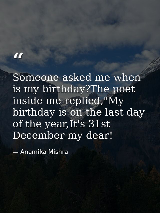Someone asked me when is my birthday?The poet inside me replied,"My birthday is on the last day of the year,It's 31st De — Anamika Mishra