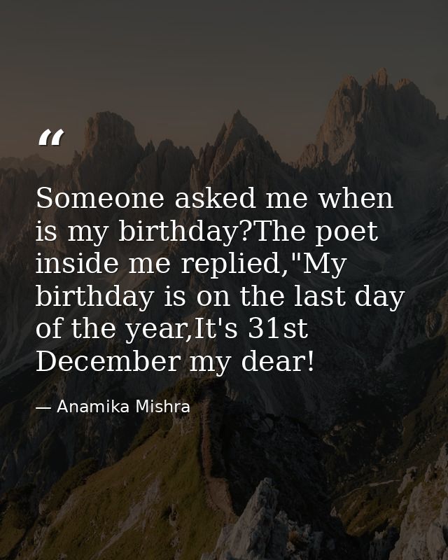 Someone asked me when is my birthday?The poet inside me replied,"My birthday is on the last day of the year,It's 31st De — Anamika Mishra