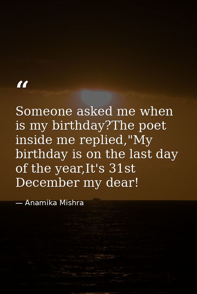 Someone asked me when is my birthday?The poet inside me replied,"My birthday is on the last day of the year,It's 31st De — Anamika Mishra