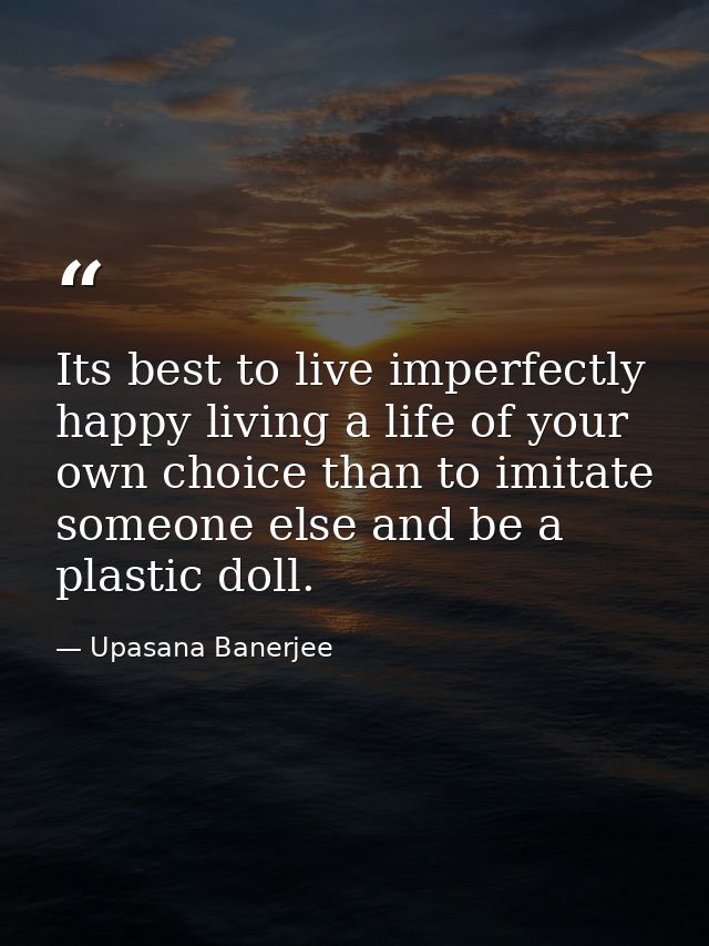 Its best to live imperfectly happy living a life of your own choice than to imitate someone else and be a plastic doll. — Upasana Banerjee