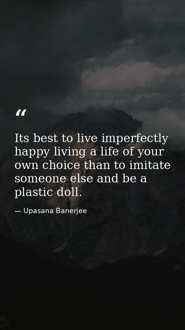 Its best to live imperfectly happy living a life of your own choice than to imitate someone else and be a plastic doll. — Upasana Banerjee