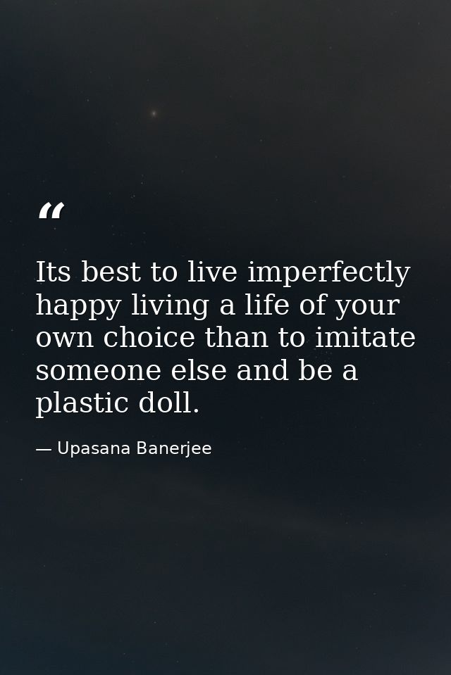 Its best to live imperfectly happy living a life of your own choice than to imitate someone else and be a plastic doll. — Upasana Banerjee