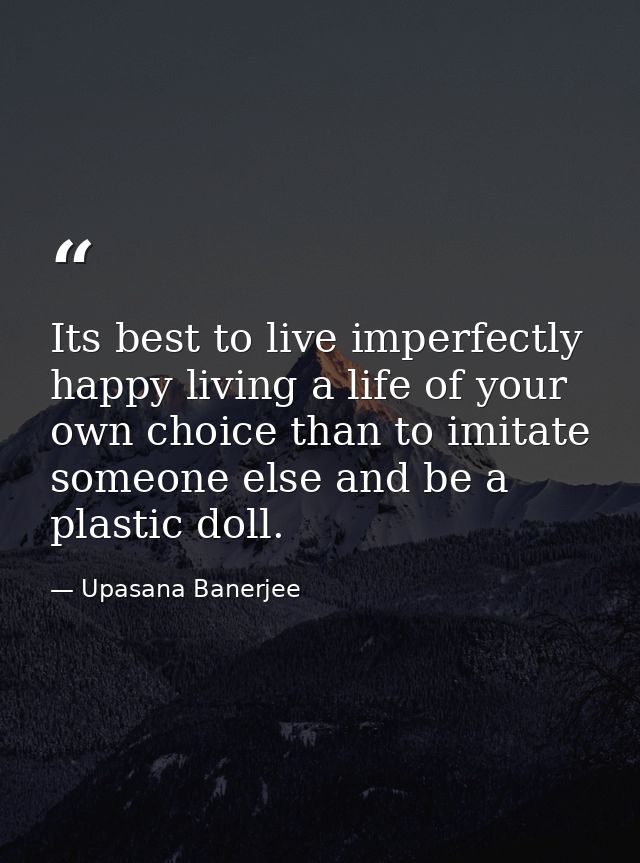 Its best to live imperfectly happy living a life of your own choice than to imitate someone else and be a plastic doll. — Upasana Banerjee