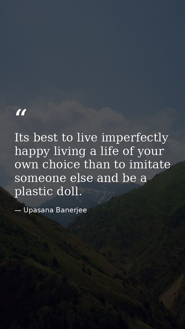 Its best to live imperfectly happy living a life of your own choice than to imitate someone else and be a plastic doll. — Upasana Banerjee