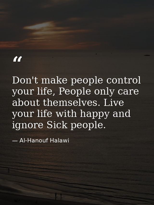 Don't make people control your life, People only care about themselves. Live your life with happy and ignore Sick people — Al-Hanouf Halawi