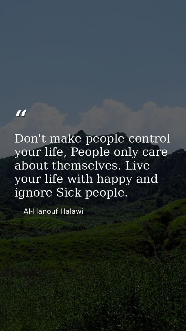 Don't make people control your life, People only care about themselves. Live your life with happy and ignore Sick people — Al-Hanouf Halawi