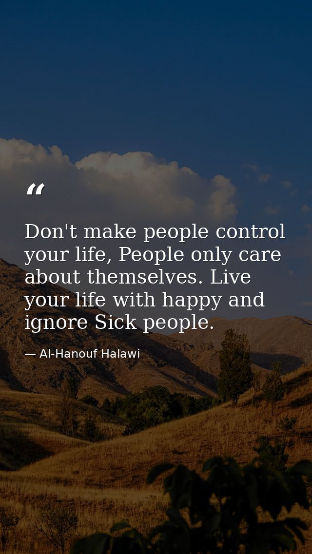 Don't make people control your life, People only care about themselves. Live your life with happy and ignore Sick people — Al-Hanouf Halawi