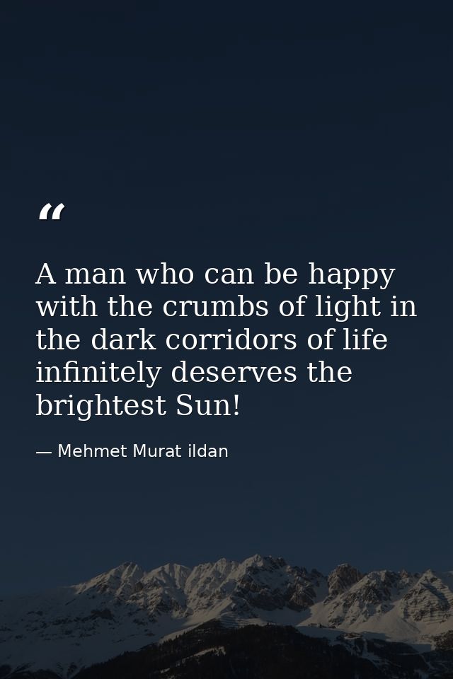 A man who can be happy with the crumbs of light in the dark corridors of life infinitely deserves the brightest Sun! — Mehmet Murat ildan