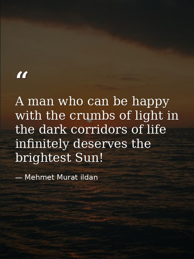 A man who can be happy with the crumbs of light in the dark corridors of life infinitely deserves the brightest Sun! — Mehmet Murat ildan