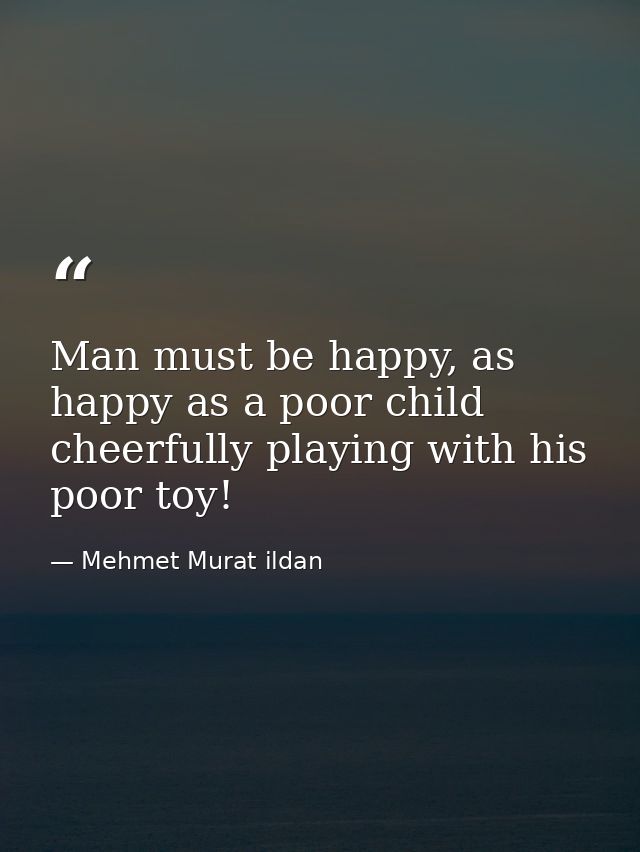 Man must be happy, as happy as a poor child cheerfully playing with his poor toy! — Mehmet Murat ildan