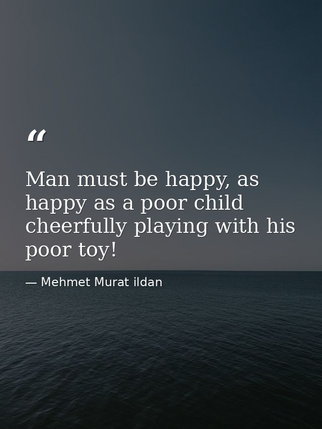 Man must be happy, as happy as a poor child cheerfully playing with his poor toy! — Mehmet Murat ildan