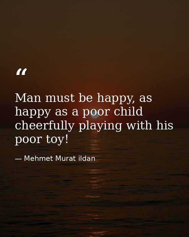 Man must be happy, as happy as a poor child cheerfully playing with his poor toy! — Mehmet Murat ildan