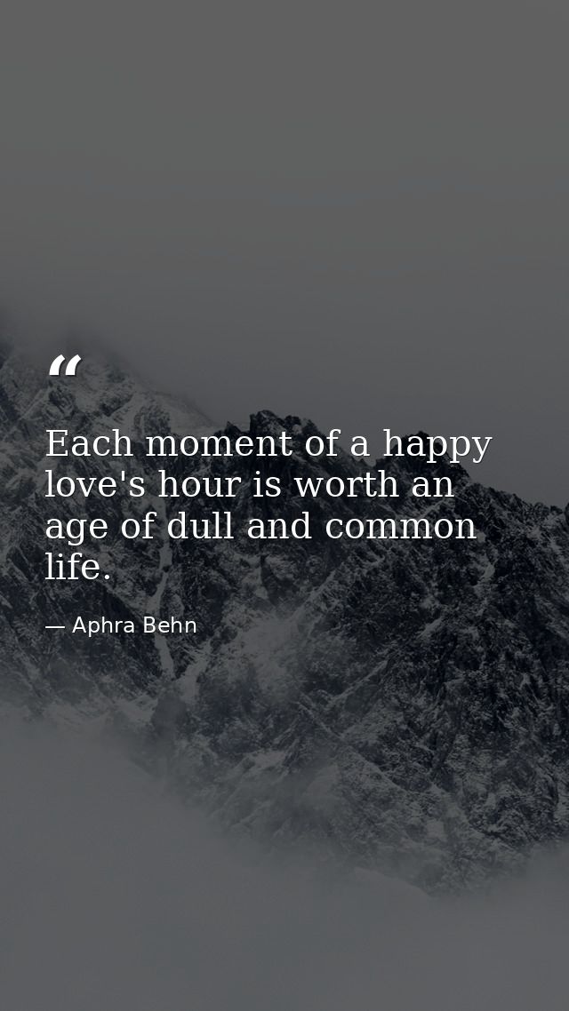 Each moment of a happy love's hour is worth an age of dull and common life. — Aphra Behn