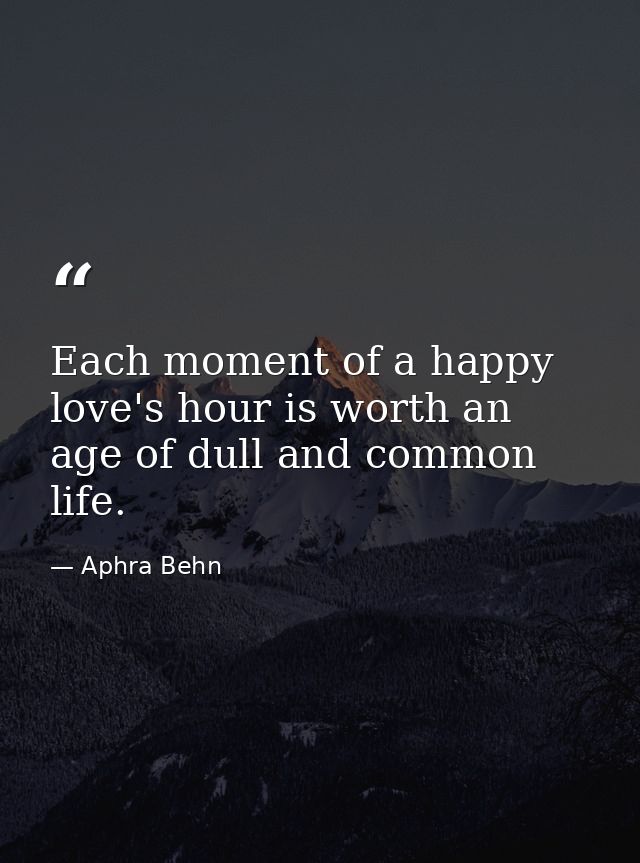 Each moment of a happy love's hour is worth an age of dull and common life. — Aphra Behn