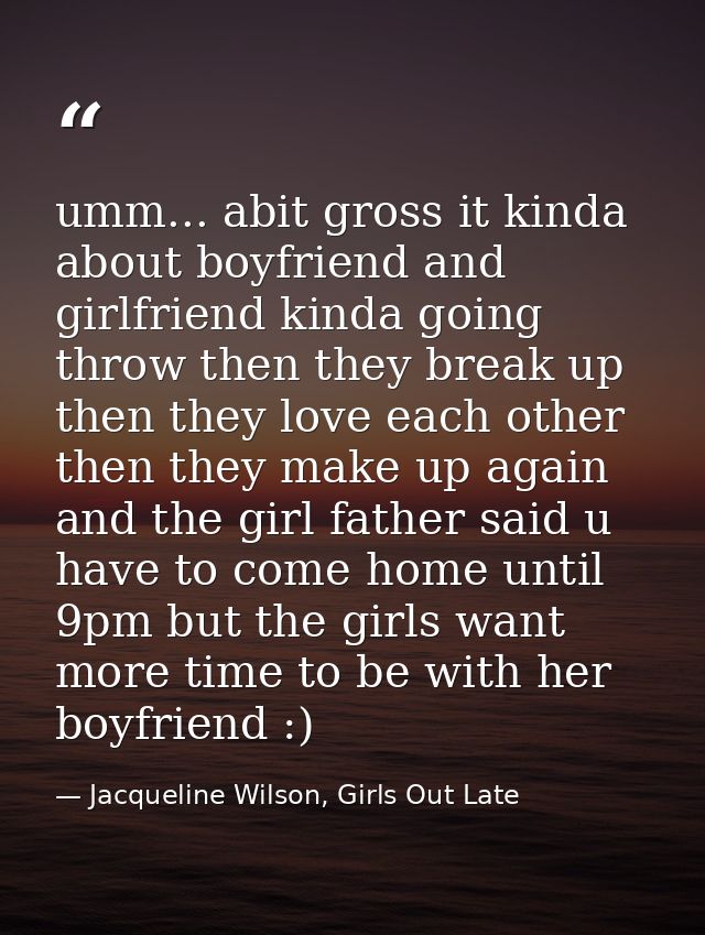 umm... abit gross it kinda about boyfriend and girlfriend kinda going throw then they break up then they love each other — Jacqueline Wilson, Girls Out Late