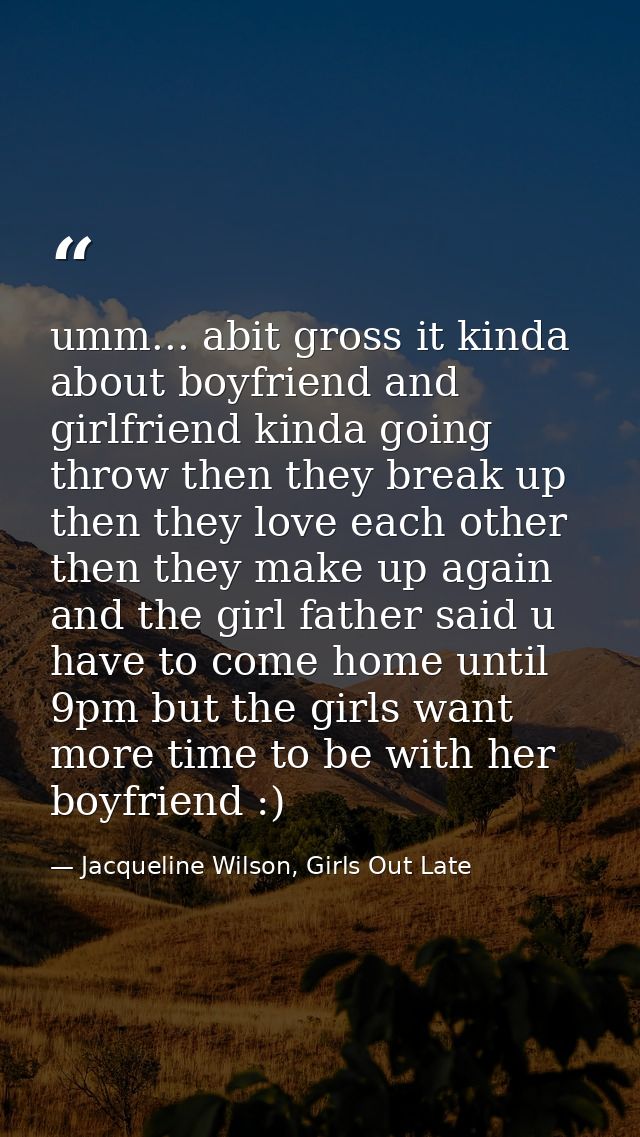 umm... abit gross it kinda about boyfriend and girlfriend kinda going throw then they break up then they love each other — Jacqueline Wilson, Girls Out Late