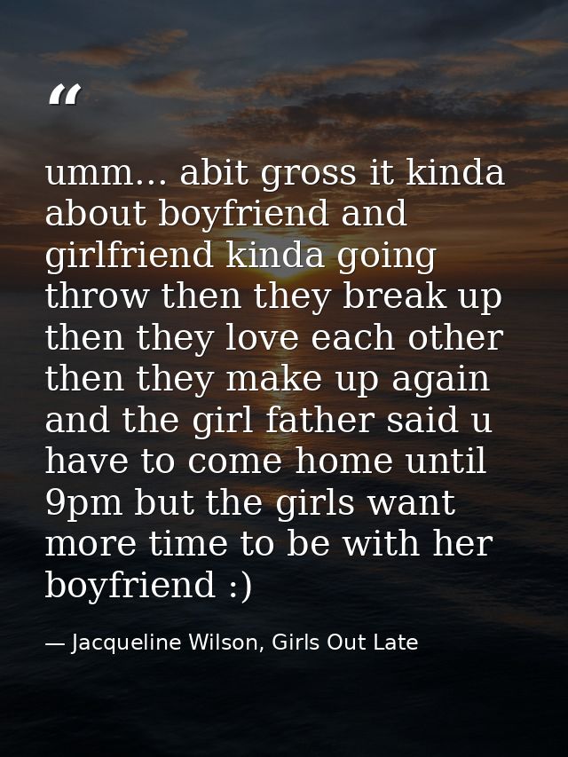 umm... abit gross it kinda about boyfriend and girlfriend kinda going throw then they break up then they love each other — Jacqueline Wilson, Girls Out Late