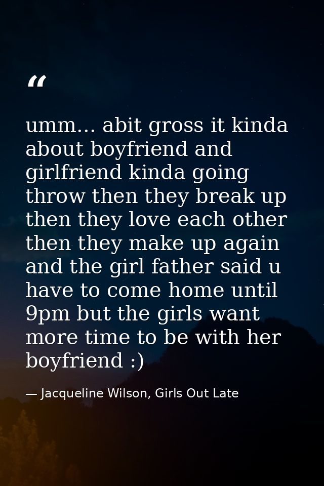 umm... abit gross it kinda about boyfriend and girlfriend kinda going throw then they break up then they love each other — Jacqueline Wilson, Girls Out Late