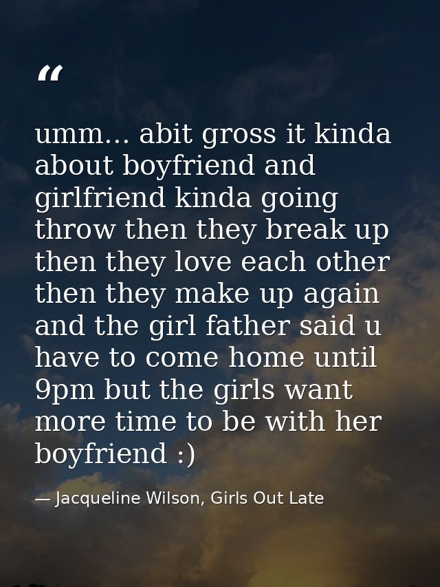 umm... abit gross it kinda about boyfriend and girlfriend kinda going throw then they break up then they love each other — Jacqueline Wilson, Girls Out Late