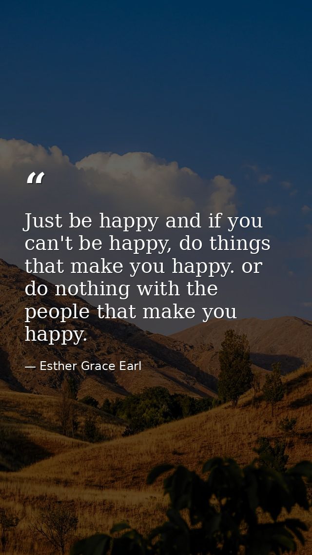Just be happy and if you can't be happy, do things that make you happy. or do nothing with the people that make you happ — Esther Grace Earl