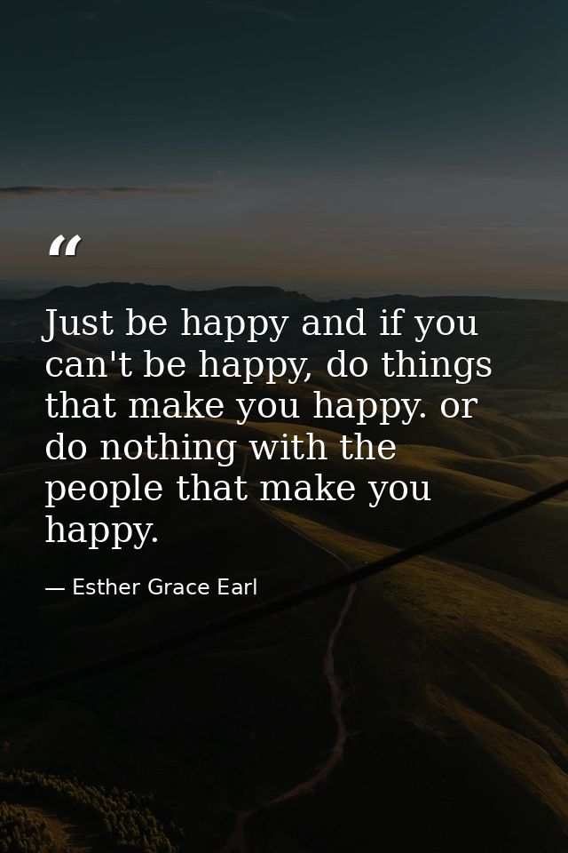 Just be happy and if you can't be happy, do things that make you happy. or do nothing with the people that make you happ — Esther Grace Earl